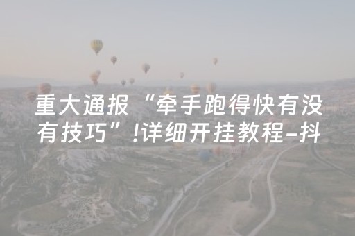 重大通报“牵手跑得快有没有技巧”!详细开挂教程-抖音