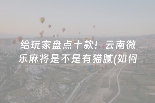 给玩家盘点十款！云南微乐麻将是不是有猫腻(如何能得到好牌)