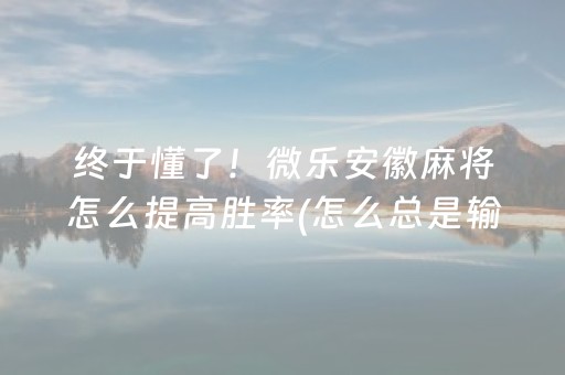 终于懂了！微乐安徽麻将怎么提高胜率(怎么总是输)