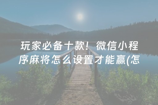 玩家必备十款！微信小程序麻将怎么设置才能赢(怎么才能赢得多)