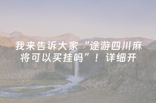 我来告诉大家“途游四川麻将可以买挂吗”！详细开挂教程（确实真的有挂)-抖音