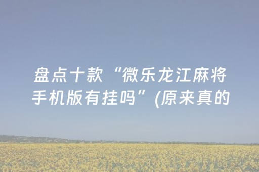 盘点十款“微乐龙江麻将手机版有挂吗”(原来真的有挂)-抖音