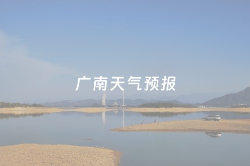 广南天气预报（广南天气预报15天准确）