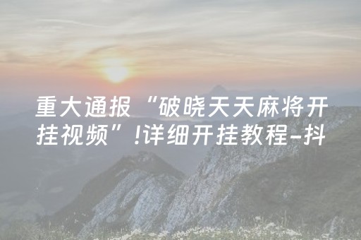 重大通报“破晓天天麻将开挂视频”!详细开挂教程-抖音