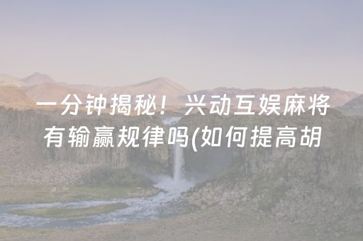 一分钟揭秘！兴动互娱麻将有输赢规律吗(如何提高胡牌率)