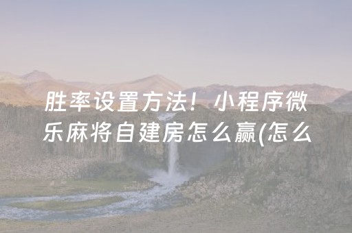 胜率设置方法！小程序微乐麻将自建房怎么赢(怎么设置胡牌)