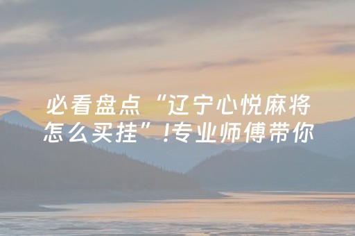 必看盘点“辽宁心悦麻将怎么买挂”!专业师傅带你一起了解（详细教程）-抖音