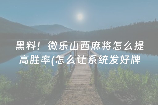 黑料！微乐山西麻将怎么提高胜率(怎么让系统发好牌)