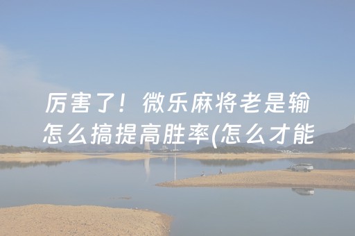 厉害了！微乐麻将老是输怎么搞提高胜率(怎么才能起到好牌)