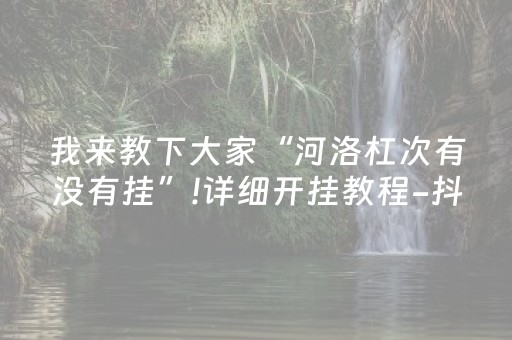 我来教下大家“河洛杠次有没有挂”!详细开挂教程-抖音