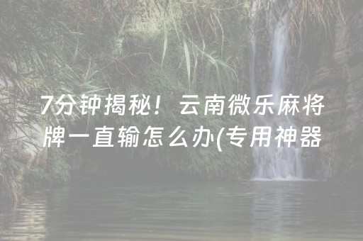 7分钟揭秘！云南微乐麻将牌一直输怎么办(专用神器下载)