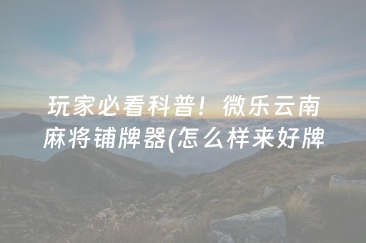 玩家必看科普！微乐云南麻将铺牌器(怎么样来好牌)