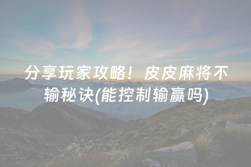 分享玩家攻略！皮皮麻将不输秘诀(能控制输赢吗)