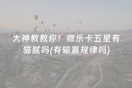 大神教教你！微乐卡五星有猫腻吗(有输赢规律吗)