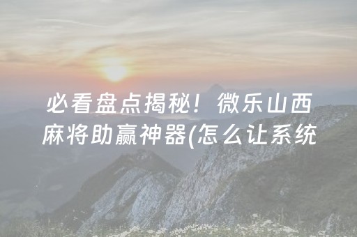必看盘点揭秘！微乐山西麻将助赢神器(怎么让系统给自己好牌)