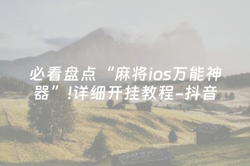 必看盘点“麻将ios万能神器”!详细开挂教程-抖音