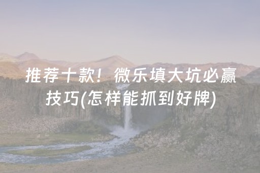 推荐十款！微乐填大坑必赢技巧(怎样能抓到好牌)