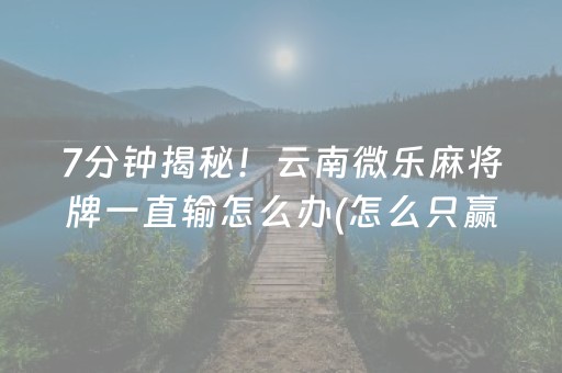 7分钟揭秘！云南微乐麻将牌一直输怎么办(怎么只赢不输)