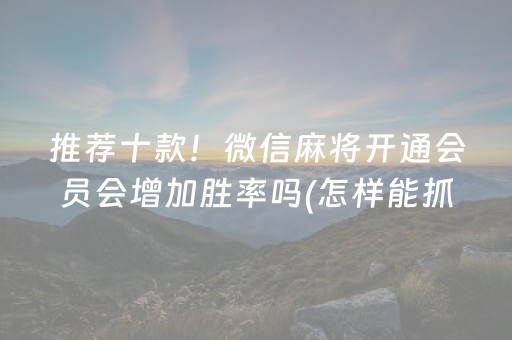 推荐十款！微信麻将开通会员会增加胜率吗(怎样能抓到好牌)