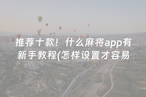 推荐十款！什么麻将app有新手教程(怎样设置才容易赢)