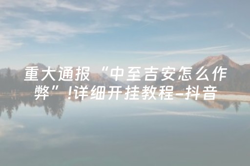 重大通报“中至吉安怎么作弊”!详细开挂教程-抖音