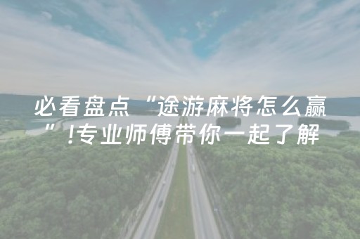 必看盘点“途游麻将怎么赢”!专业师傅带你一起了解（详细教程）-抖音