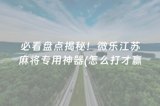 必看盘点揭秘！微乐江苏麻将专用神器(怎么打才赢)