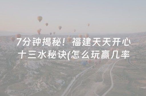 7分钟揭秘！福建天天开心十三水秘诀(怎么玩赢几率大)
