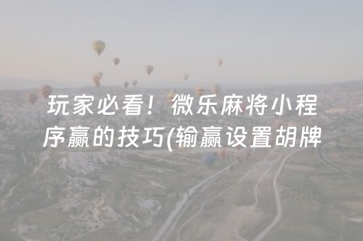 玩家必看！微乐麻将小程序赢的技巧(输赢设置胡牌规律)