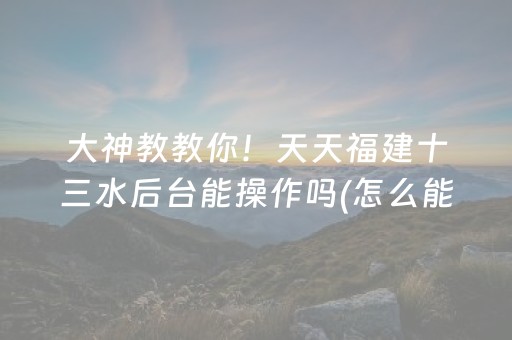 大神教教你！天天福建十三水后台能操作吗(怎么能拿好牌)