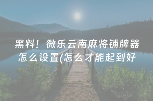黑料！微乐云南麻将铺牌器怎么设置(怎么才能起到好牌)
