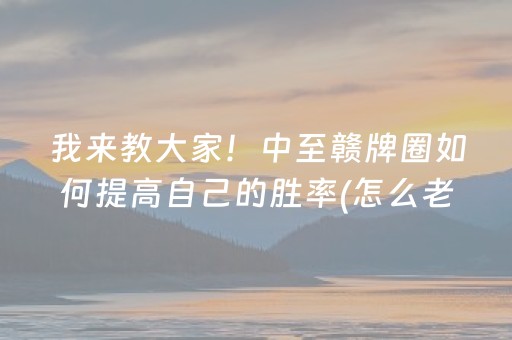我来教大家！中至赣牌圈如何提高自己的胜率(怎么老是输)