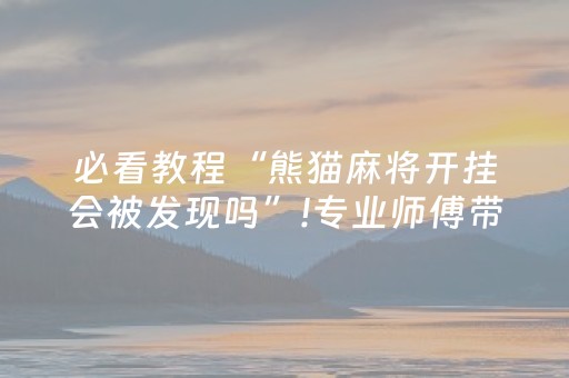 必看教程“熊猫麻将开挂会被发现吗”!专业师傅带你一起了解（详细教程）-抖音