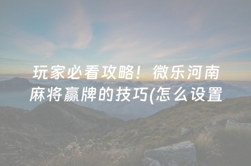 玩家必看攻略！微乐河南麻将赢牌的技巧(怎么设置才能赢)