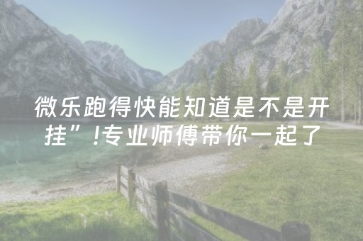 微乐跑得快能知道是不是开挂”!专业师傅带你一起了解（详细教程）-抖音