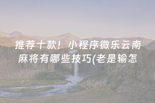 推荐十款！小程序微乐云南麻将有哪些技巧(老是输怎么回事)