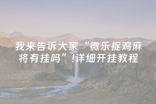 我来告诉大家“微乐捉鸡麻将有挂吗”!详细开挂教程-抖音