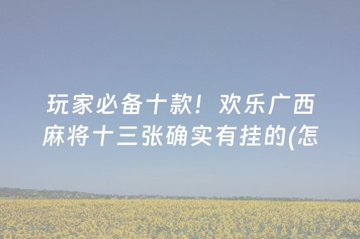 玩家必备十款！欢乐广西麻将十三张确实有挂的(怎么才能起到好牌)