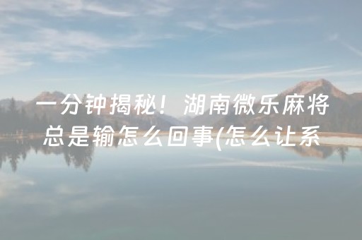 一分钟揭秘！湖南微乐麻将总是输怎么回事(怎么让系统给自己好牌)