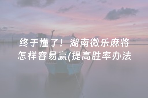 终于懂了！湖南微乐麻将怎样容易赢(提高胜率办法)