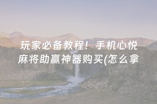 玩家必备教程！手机心悦麻将助赢神器购买(怎么拿好牌)