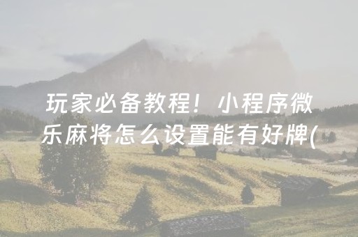 玩家必备教程！小程序微乐麻将怎么设置能有好牌(怎么打赢的几率大)