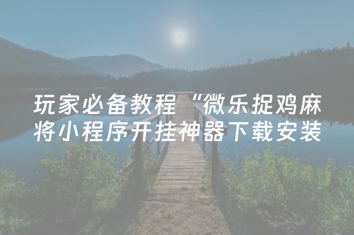 玩家必备教程“微乐捉鸡麻将小程序开挂神器下载安装”!详细开挂教程-抖音