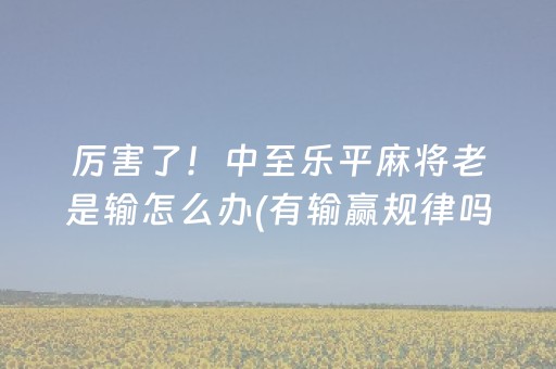 厉害了！中至乐平麻将老是输怎么办(有输赢规律吗)