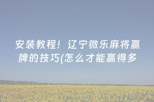 安装教程！辽宁微乐麻将赢牌的技巧(怎么才能赢得多)