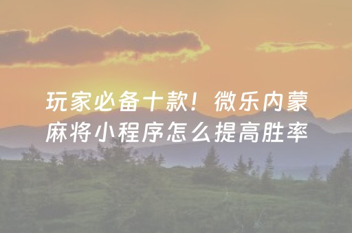 玩家必备十款！微乐内蒙麻将小程序怎么提高胜率(怎么打赢的几率大)