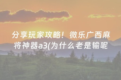分享玩家攻略！微乐广西麻将神器a3(为什么老是输呢)