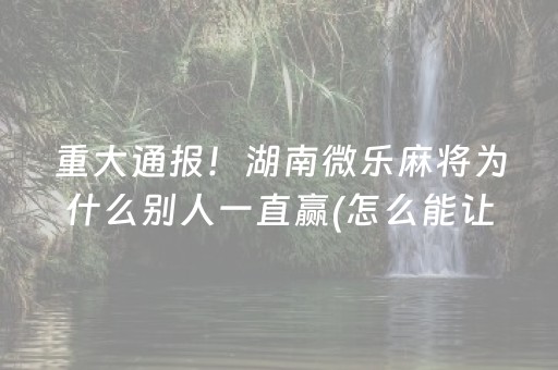 重大通报！湖南微乐麻将为什么别人一直赢(怎么能让胜率高)