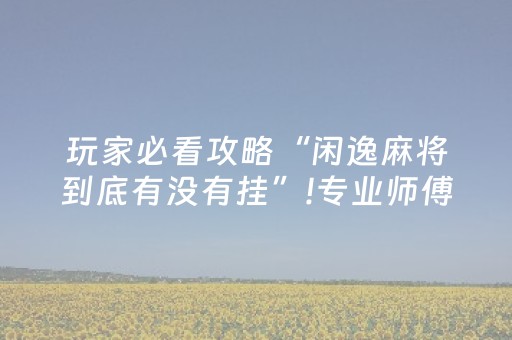 玩家必看攻略“闲逸麻将到底有没有挂”!专业师傅带你一起了解（详细教程）-抖音
