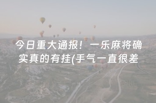 今日重大通报！一乐麻将确实真的有挂(手气一直很差)